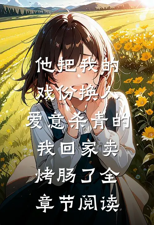 他把我的戏份换人，爱意杀青的我回家卖烤肠了全章节阅读