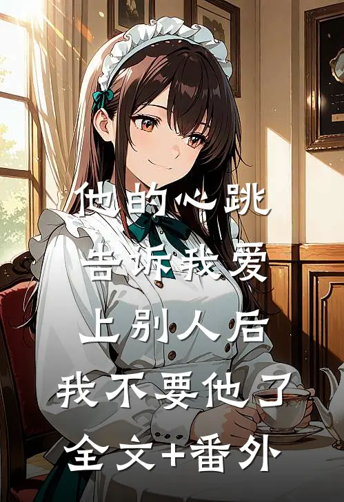 他的心跳告诉我爱上别人后，我不要他了全文+番外