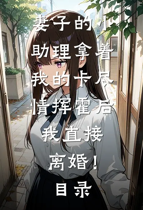 妻子的小助理拿着我的卡尽情挥霍后，我直接离婚！目录