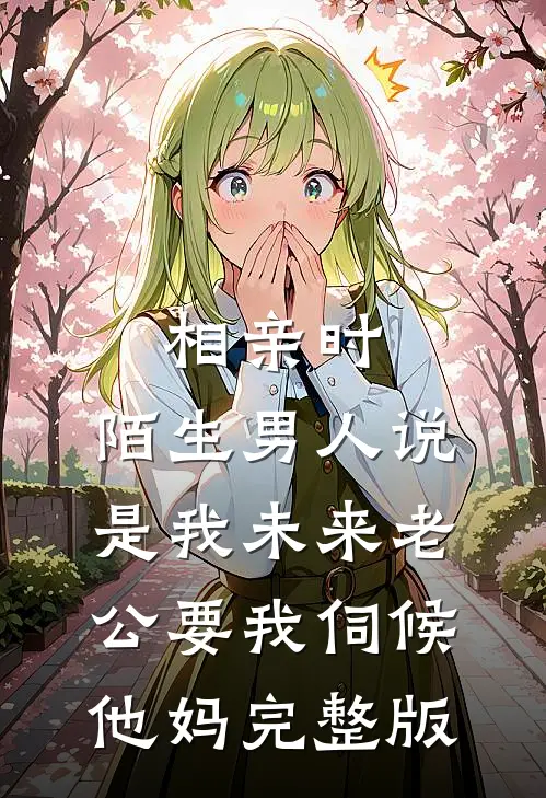 相亲时，陌生男人说是我未来老公要我伺候他妈完整版