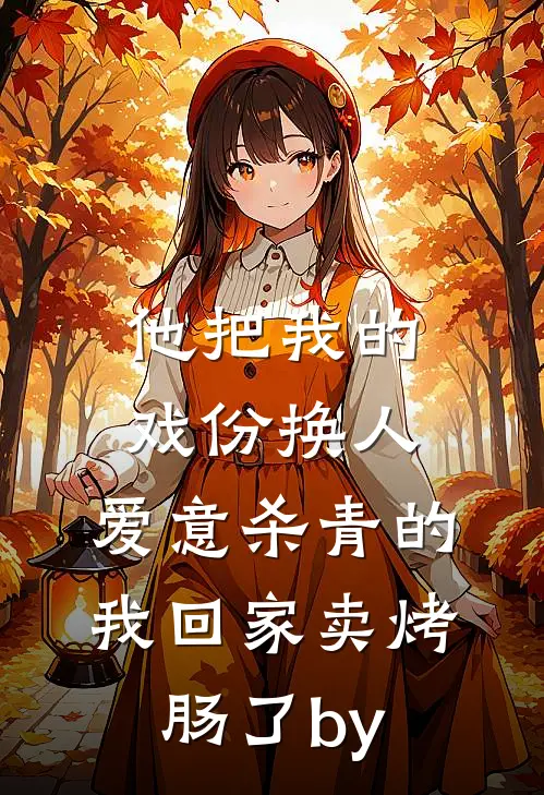 他把我的戏份换人，爱意杀青的我回家卖烤肠了by