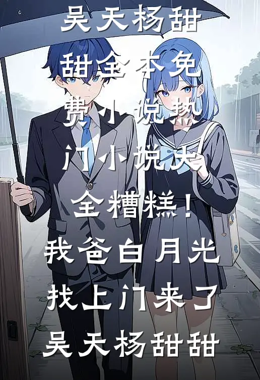 糟糕！我爸白月光找上门来了(吴天杨甜甜)全本免费小说_热门小说大全糟糕！我爸白月光找上门来了吴天杨甜甜