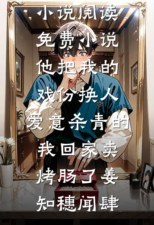 他把我的戏份换人，爱意杀青的我回家卖烤肠了姜知穗闻肆完结的小说_阅读免费小说他把我的戏份换人，爱意杀青的我回家卖烤肠了(姜知穗闻肆)