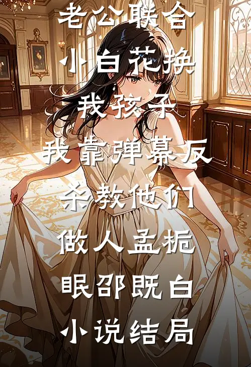 老公联合小白花换我孩子，我靠弹幕反杀教他们做人孟栀眠邵既白小说结局
