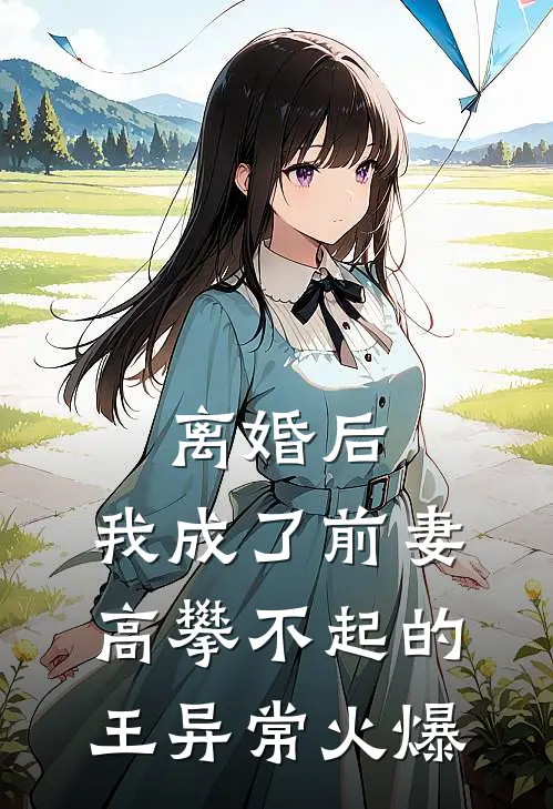 离婚后，我成了前妻高攀不起的王异常火爆