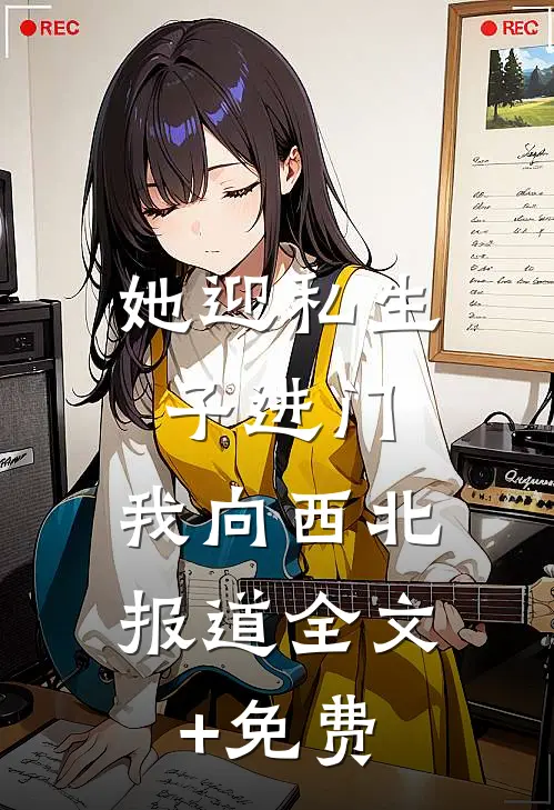 她迎私生子进门，我向西北报道全文+免费