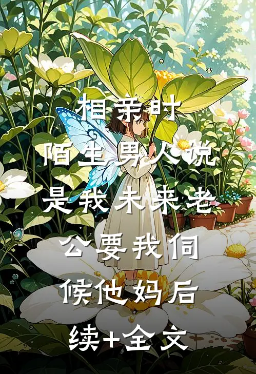 相亲时，陌生男人说是我未来老公要我伺候他妈后续+全文