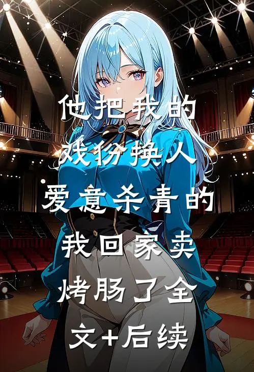 他把我的戏份换人，爱意杀青的我回家卖烤肠了全文+后续