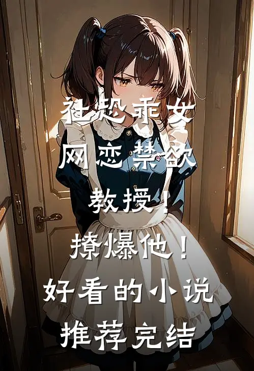 社恐乖女网恋禁欲教授！撩爆他！好看的小说推荐完结