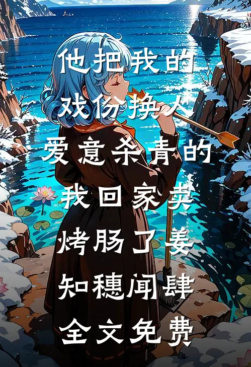 他把我的戏份换人，爱意杀青的我回家卖烤肠了姜知穗闻肆全文免费