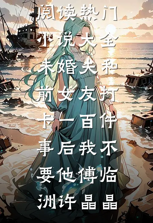 未婚夫和前女友打卡一百件事后我不要他(傅临洲许晶晶)完结小说免费阅读_热门小说大全未婚夫和前女友打卡一百件事后我不要他傅临洲许晶晶