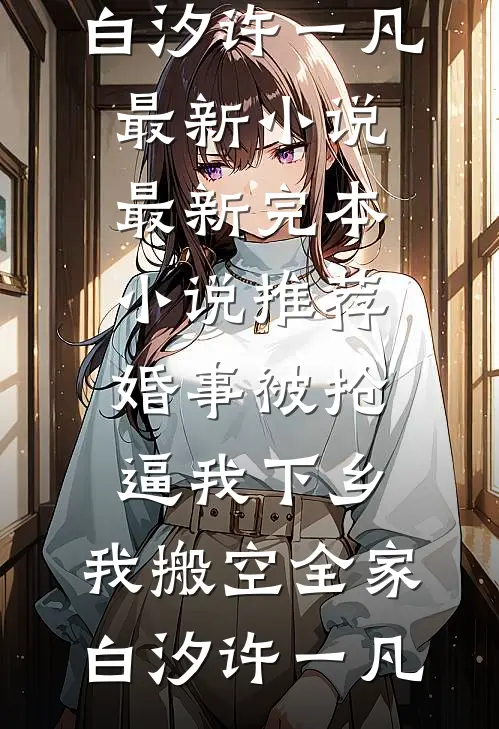 婚事被抢逼我下乡，我搬空全家(白汐许一凡)最新小说_最新完本小说推荐婚事被抢逼我下乡，我搬空全家白汐许一凡