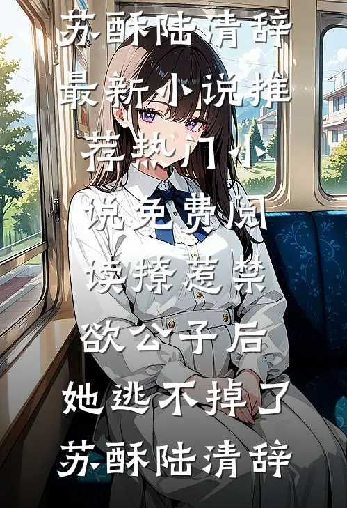 撩惹禁欲公子后，她逃不掉了(苏酥陆清辞)最新小说推荐_热门小说免费阅读撩惹禁欲公子后，她逃不掉了苏酥陆清辞