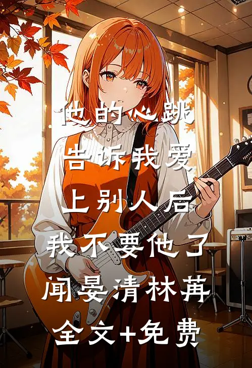 他的心跳告诉我爱上别人后，我不要他了闻晏清林苒全文+免费