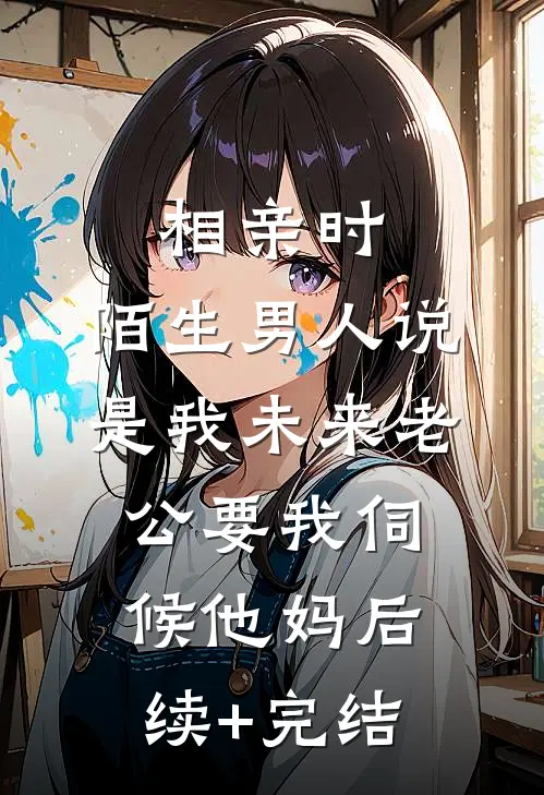 相亲时，陌生男人说是我未来老公要我伺候他妈后续+完结