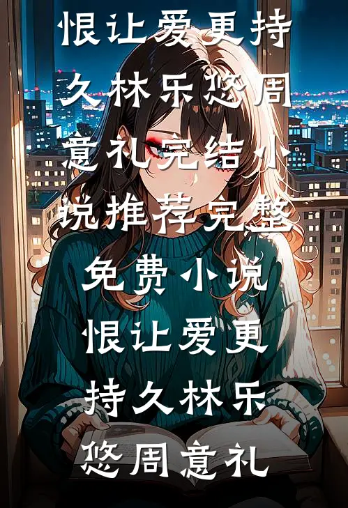 恨让爱更持久林乐悠周意礼完结小说推荐_完整免费小说恨让爱更持久林乐悠周意礼