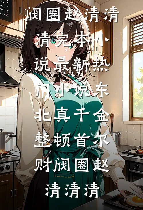 东北真千金，整顿首尔财阀圈赵清清清完本小说_最新热门小说东北真千金，整顿首尔财阀圈赵清清清