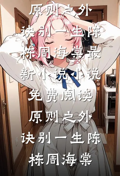 原则之外，诀别一生(陈栋周海棠)最新小说_小说免费阅读原则之外，诀别一生(陈栋周海棠)