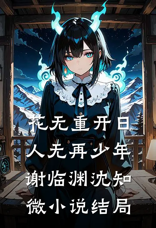花无重开日，人无再少年谢临渊沈知微小说结局