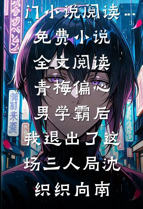 青梅偏心男学霸后，我退出了这场三人局(沈织织向南)热门小说阅读_免费小说全文阅读青梅偏心男学霸后，我退出了这场三人局(沈织织向南)