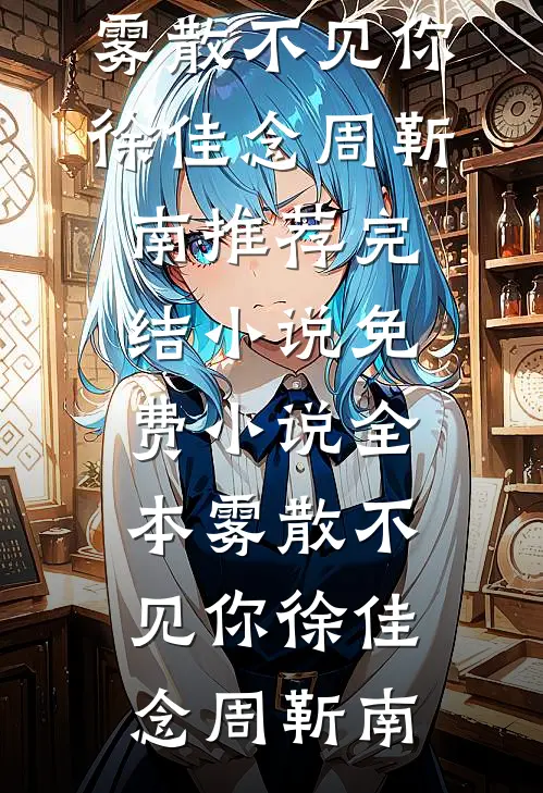 雾散不见你(徐佳念周靳南)推荐完结小说_免费小说全本雾散不见你(徐佳念周靳南)