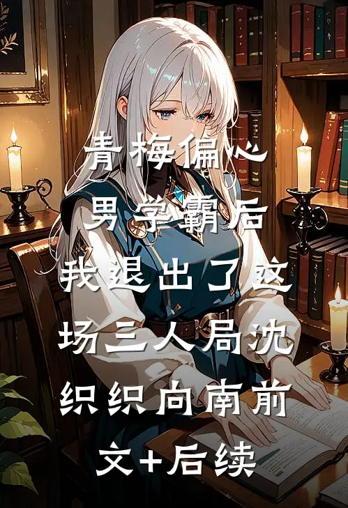 青梅偏心男学霸后，我退出了这场三人局沈织织向南前文+后续