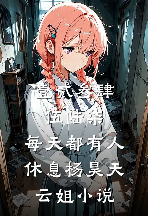 壹贰叁肆伍陆柒，每天都有人休息杨昊天云姐小说