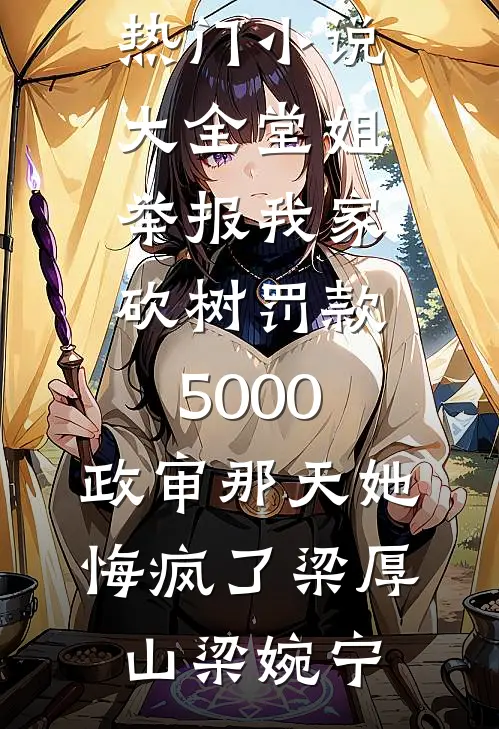 堂姐举报我家砍树罚款5000，政审那天她悔疯了(梁厚山梁婉宁)最新完本小说_热门小说大全堂姐举报我家砍树罚款5000，政审那天她悔疯了(梁厚山梁婉宁)