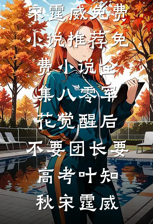 八零军花觉醒后，不要团长要高考叶知秋宋霆威免费小说推荐_免费小说全集八零军花觉醒后，不要团长要高考叶知秋宋霆威