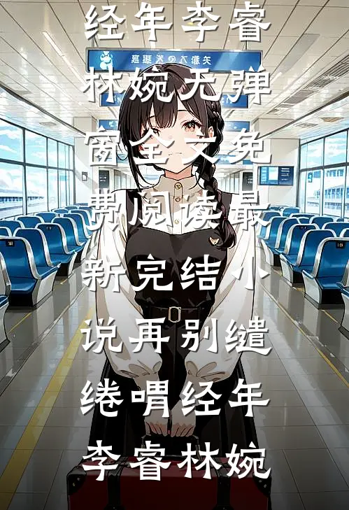 再别缱绻喟经年(李睿林婉)无弹窗全文免费阅读_最新完结小说再别缱绻喟经年(李睿林婉)