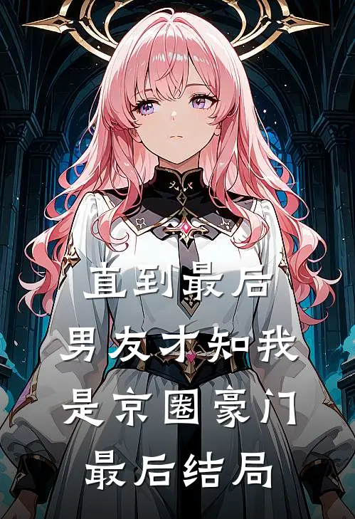 直到最后，男友才知我是京圈豪门最后结局