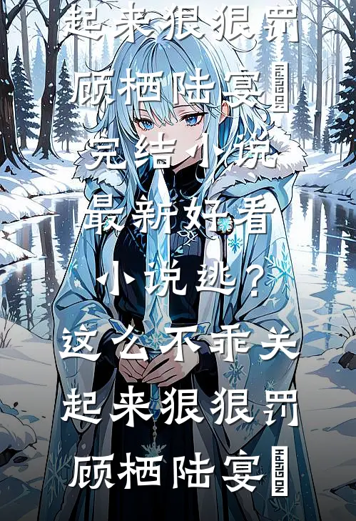 逃？这么不乖关起来狠狠罚(顾栖陆宴俢)完结小说_最新好看小说逃？这么不乖关起来狠狠罚顾栖陆宴俢