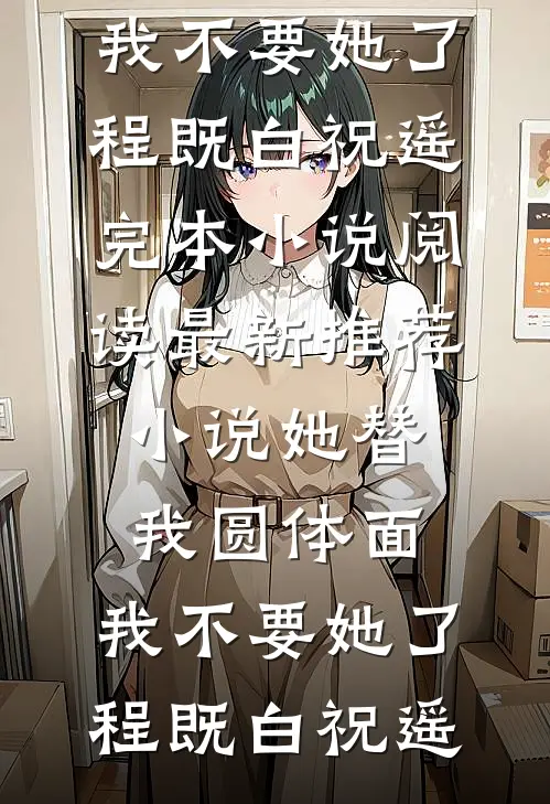 她替我圆体面，我不要她了程既白祝遥完本小说阅读_最新推荐小说她替我圆体面，我不要她了(程既白祝遥)