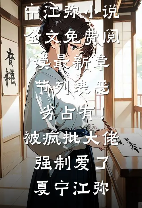 恶劣占有！被疯批大佬强制爱了(夏宁江弥)小说全文免费阅读_最新章节列表恶劣占有！被疯批大佬强制爱了(夏宁江弥)