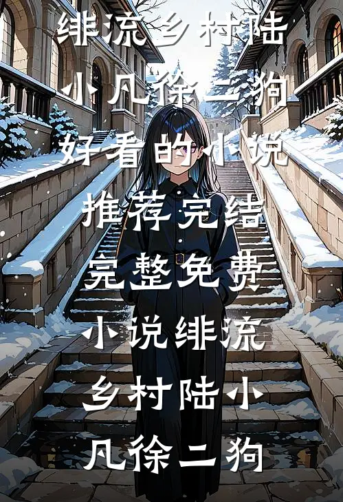 绯流乡村(陆小凡徐二狗)好看的小说推荐完结_完整免费小说绯流乡村(陆小凡徐二狗)