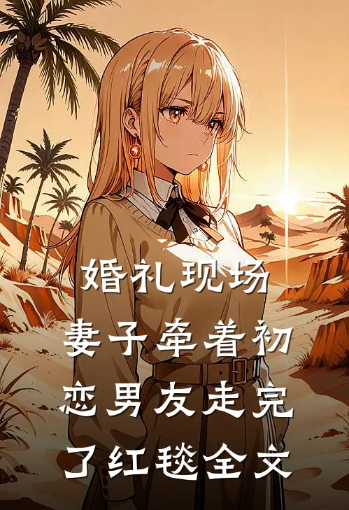 婚礼现场，妻子牵着初恋男友走完了红毯全文