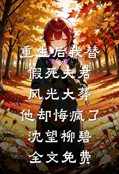 重生后我替假死夫君风光大葬，他却悔疯了沈望柳碧全文免费