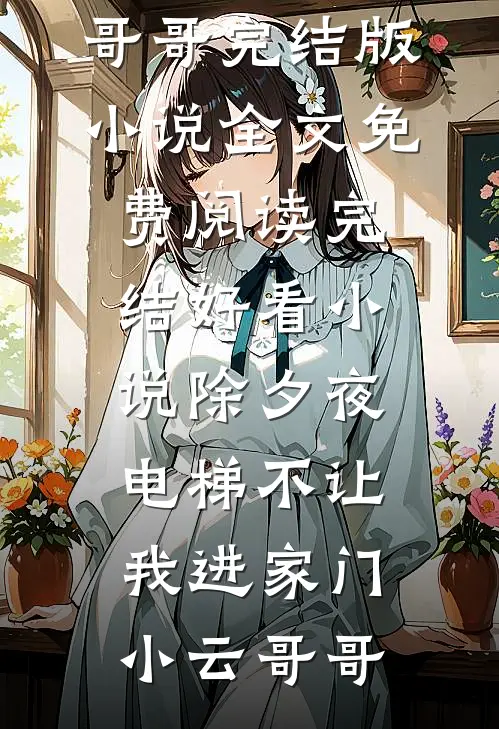 除夕夜，电梯不让我进家门(小云哥哥)完结版小说全文免费阅读_完结好看小说除夕夜，电梯不让我进家门小云哥哥