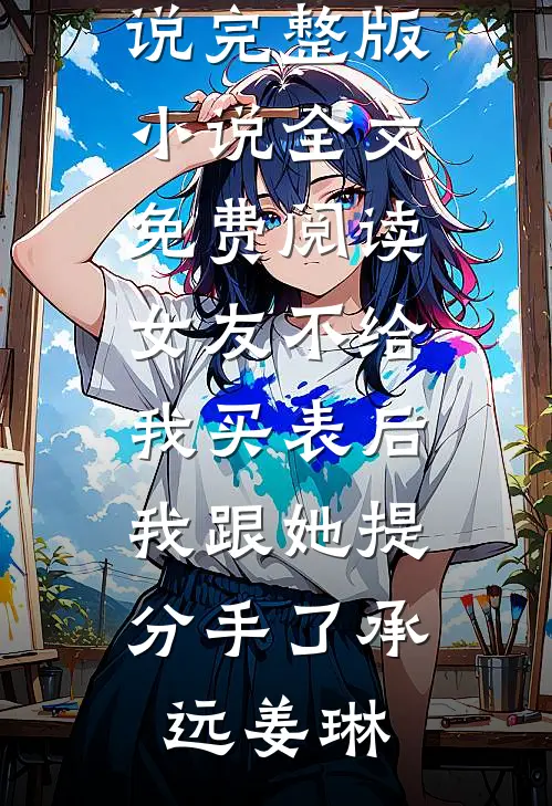 女友不给我买表后，我跟她提分手了(承远姜琳)完结版小说_完整版小说全文免费阅读女友不给我买表后，我跟她提分手了(承远姜琳)