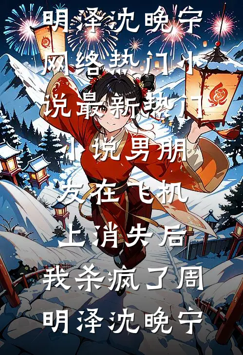 男朋友在飞机上消失后，我杀疯了周明泽沈晚宁网络热门小说_最新热门小说男朋友在飞机上消失后，我杀疯了周明泽沈晚宁