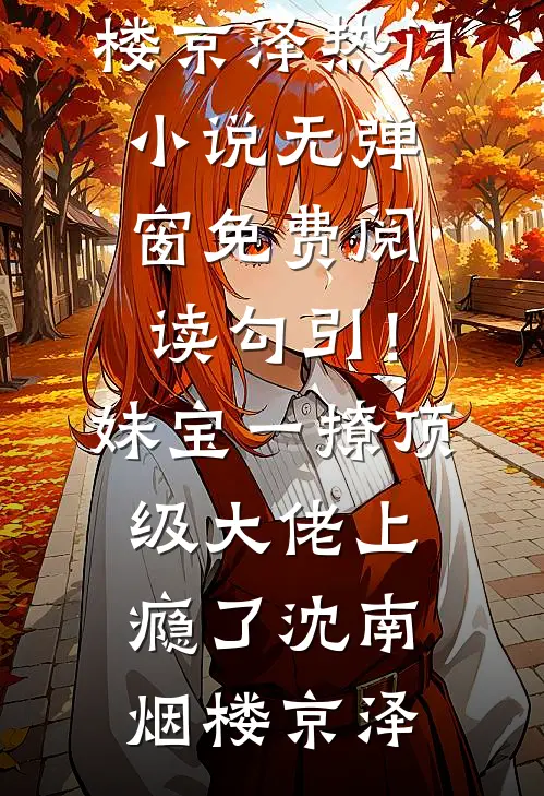勾引！妹宝一撩，顶级大佬上瘾了(沈南烟楼京泽)热门小说_无弹窗免费阅读勾引！妹宝一撩，顶级大佬上瘾了(沈南烟楼京泽)