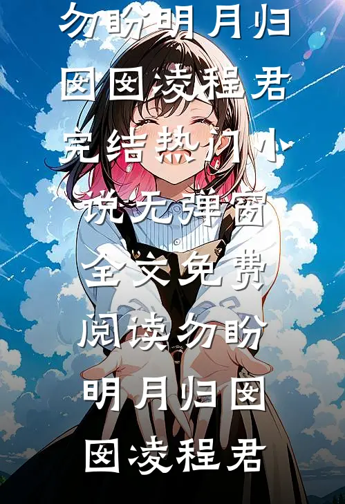 勿盼明月归(囡囡凌程君)完结热门小说_无弹窗全文免费阅读勿盼明月归(囡囡凌程君)