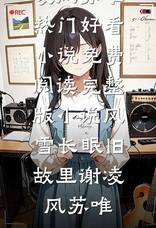 风雪长眠旧故里谢凌风苏唯热门好看小说_免费阅读完整版小说风雪长眠旧故里(谢凌风苏唯)