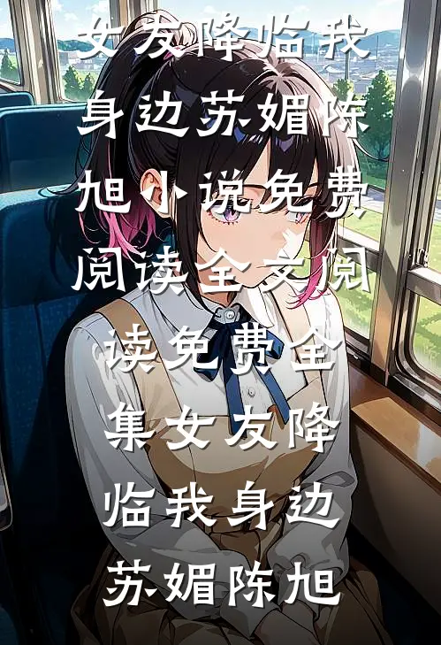 女友降临我身边(苏媚陈旭)小说免费阅读_全文阅读免费全集女友降临我身边苏媚陈旭