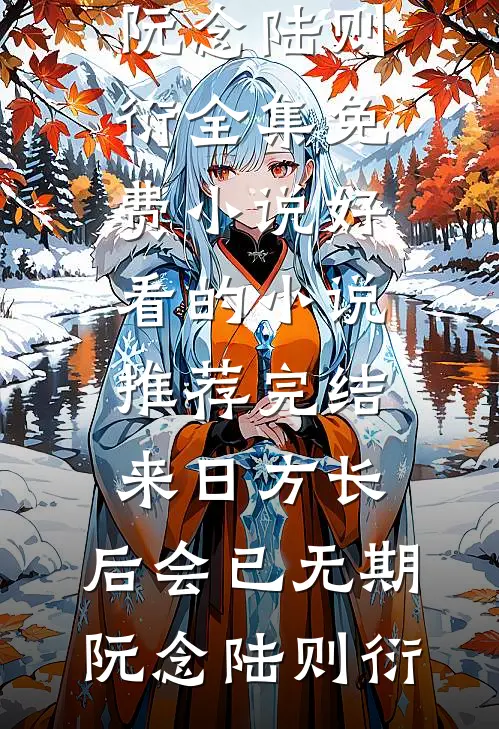 来日方长，后会已无期阮念陆则衍全集免费小说_好看的小说推荐完结来日方长，后会已无期阮念陆则衍