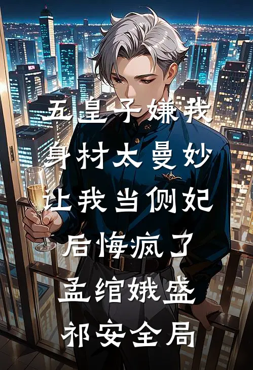 五皇子嫌我身材太曼妙，让我当侧妃后悔疯了孟绾娥盛祁安全局