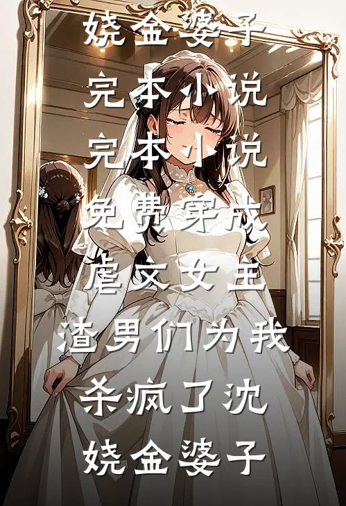 穿成虐文女主，渣男们为我杀疯了(沈娆金婆子)完本小说_完本小说免费穿成虐文女主，渣男们为我杀疯了沈娆金婆子