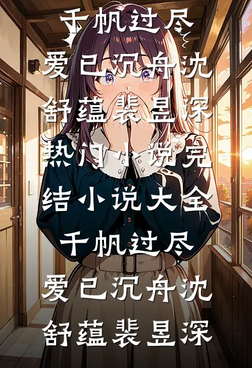 千帆过尽，爱已沉舟沈舒蕴裴昱深热门小说_完结小说大全千帆过尽，爱已沉舟沈舒蕴裴昱深