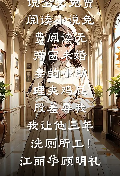 未婚妻的小助理夹鸡屁股羞辱我，我让他三年洗厕所工！江丽华顾明礼完结版小说全文免费阅读_小说免费阅读无弹窗未婚妻的小助理夹鸡屁股羞辱我，我让他三年洗厕所工！江丽华顾明礼
