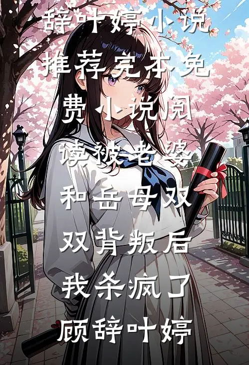 被老婆和岳母双双背叛后，我杀疯了(顾辞叶婷)小说推荐完本_免费小说阅读被老婆和岳母双双背叛后，我杀疯了(顾辞叶婷)